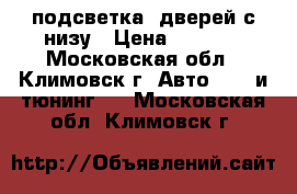 подсветка  дверей с низу › Цена ­ 1 000 - Московская обл., Климовск г. Авто » GT и тюнинг   . Московская обл.,Климовск г.